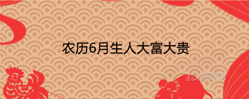 農歷6月生人大富大貴最有福氣嗎