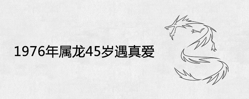 1976年屬龍45歲遇真愛(ài)是真的嗎2021年感情運(yùn)勢(shì)