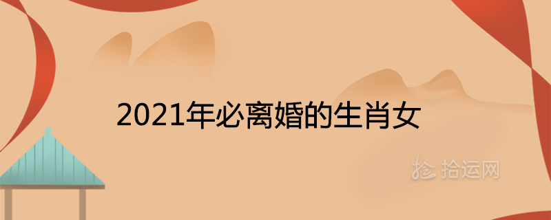 2021年必離婚的生肖女容易分手的屬相