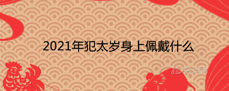 2021年犯太歲身上佩戴什么辟邪化災(zāi)