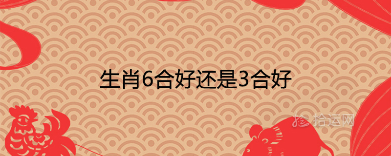 生肖6合好還是3合好十二生肖相合相克表