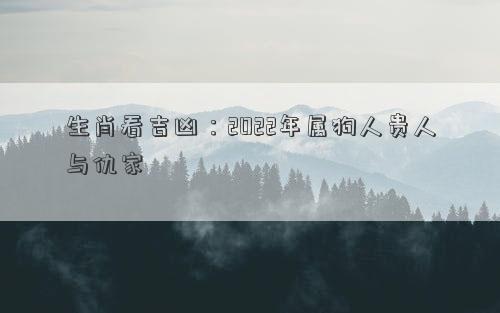 生肖看吉兇：2022年屬狗人貴人與仇家