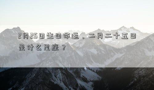 2月25日生日命運，二月二十五日是什么星座？